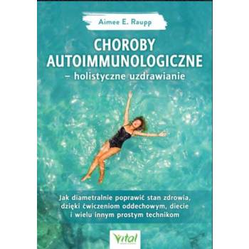 Choroby autoimmunologiczne – holistyczne uzdrawianie. Jak diametralnie poprawić stan zdrowia, dzięki ćwiczeniom oddechowym, diecie i wielu innym prost